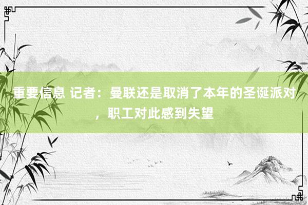 重要信息 记者：曼联还是取消了本年的圣诞派对，职工对此感到失望