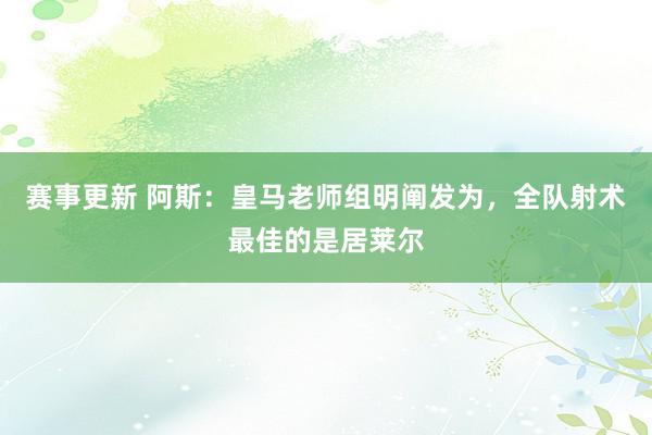 赛事更新 阿斯：皇马老师组明阐发为，全队射术最佳的是居莱尔